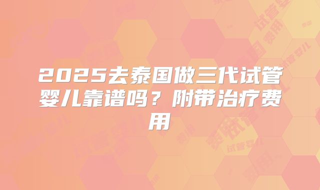 2025去泰国做三代试管婴儿靠谱吗？附带治疗费用