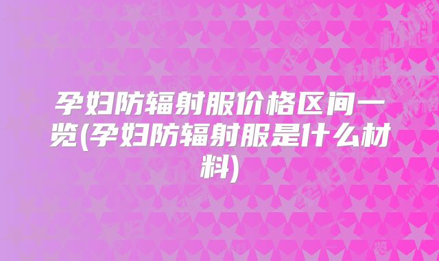 孕妇防辐射服价格区间一览(孕妇防辐射服是什么材料)