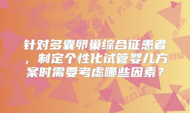 针对多囊卵巢综合征患者,制定个性化试管婴儿方案时需要考虑哪些因素?
