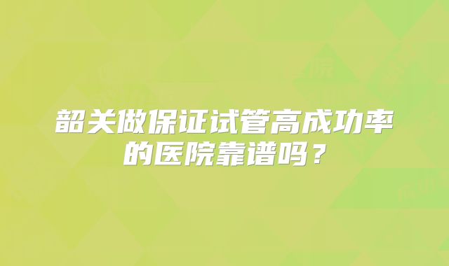 韶关做保证试管高成功率的医院靠谱吗？