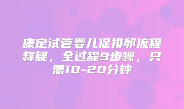 康定试管婴儿促排卵流程释疑，全过程9步骤，只需10-20分钟