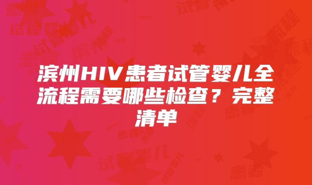 滨州HIV患者试管婴儿全流程需要哪些检查？完整清单