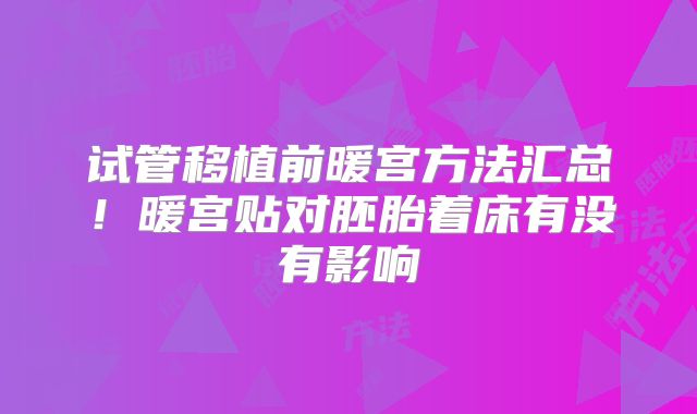 试管移植前暖宫方法汇总！暖宫贴对胚胎着床有没有影响