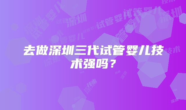 去做深圳三代试管婴儿技术强吗？