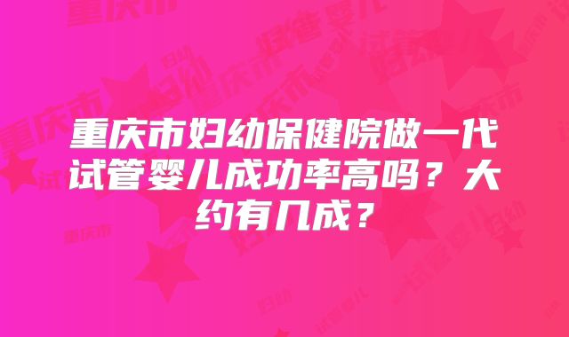 重庆市妇幼保健院做一代试管婴儿成功率高吗?大约有几成?