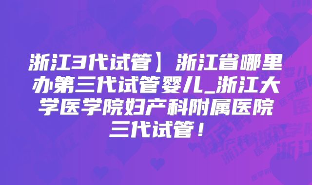 浙江3代试管】浙江省哪里办第三代试管婴儿_浙江大学医学院妇产科附属医院三代试管！