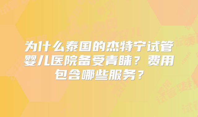为什么泰国的杰特宁试管婴儿医院备受青睐？费用包含哪些服务？