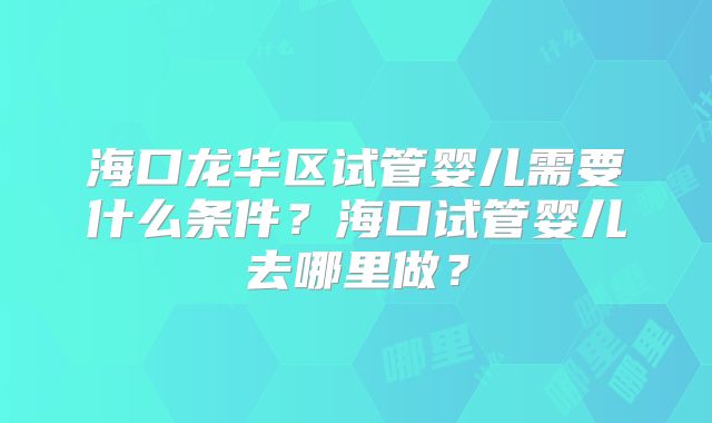海口龙华区试管婴儿需要什么条件？海口试管婴儿去哪里做？