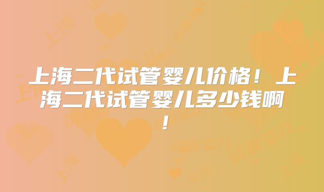上海二代试管婴儿价格！上海二代试管婴儿多少钱啊！