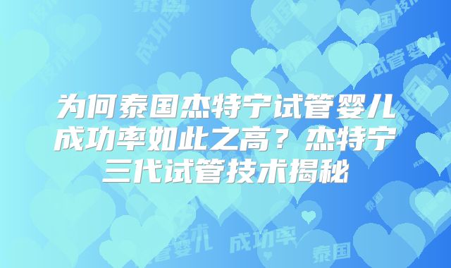 为何泰国杰特宁试管婴儿成功率如此之高？杰特宁三代试管技术揭秘
