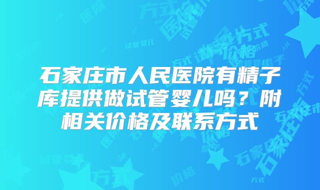 石家庄市人民医院有精子库提供做试管婴儿吗?附相关价格及联系方式