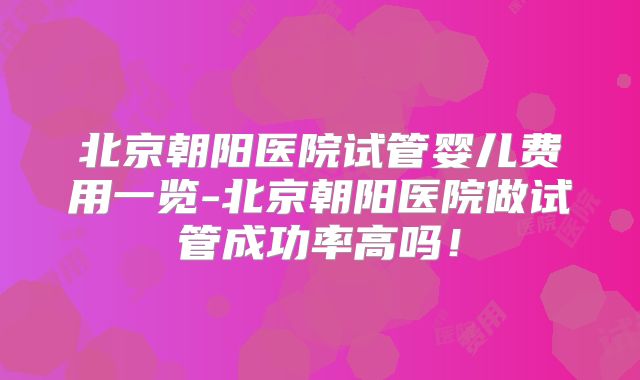 北京朝阳医院试管婴儿费用一览-北京朝阳医院做试管成功率高吗！