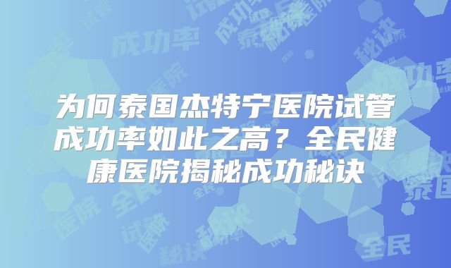 为何泰国杰特宁医院试管成功率如此之高？全民健康医院揭秘成功秘诀