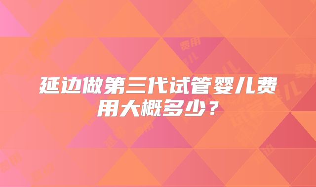 延边做第三代试管婴儿费用大概多少？