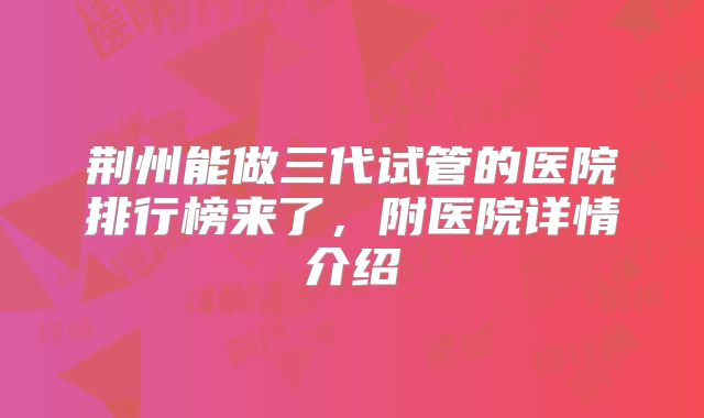 荆州能做三代试管的医院排行榜来了，附医院详情介绍