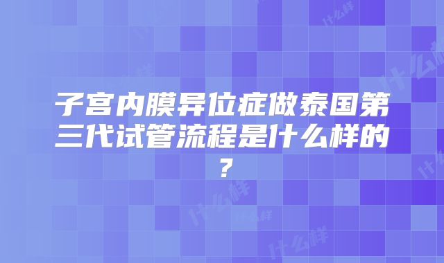 子宫内膜异位症做泰国第三代试管流程是什么样的？