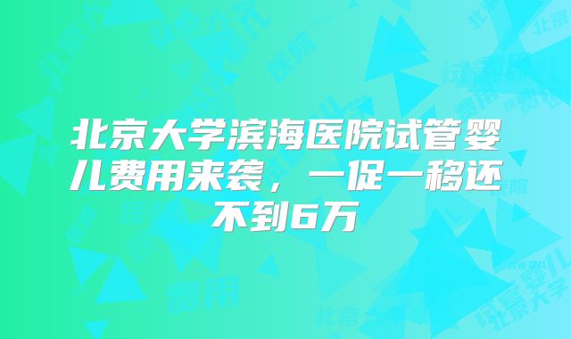 北京大学滨海医院试管婴儿费用来袭，一促一移还不到6万