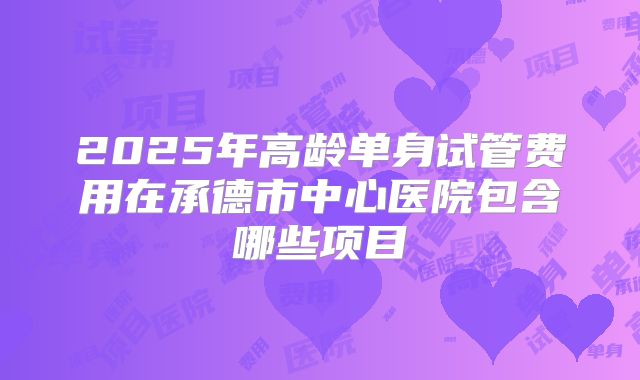 2025年高龄单身试管费用在承德市中心医院包含哪些项目