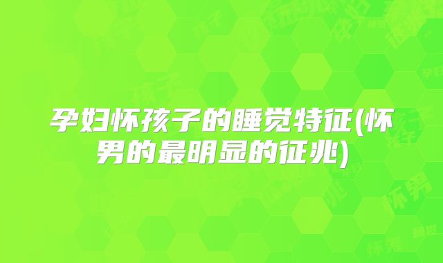 孕妇怀孩子的睡觉特征(怀男的最明显的征兆)
