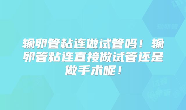 输卵管粘连做试管吗!输卵管粘连直接做试管还是做手术呢!