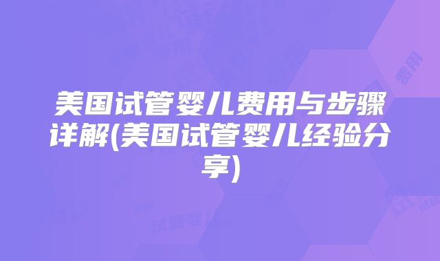 美国试管婴儿费用与步骤详解(美国试管婴儿经验分享)