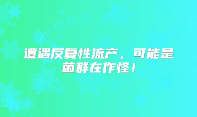 遭遇反复性流产,可能是菌群在作怪!