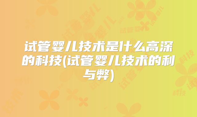 试管婴儿技术是什么高深的科技(试管婴儿技术的利与弊)