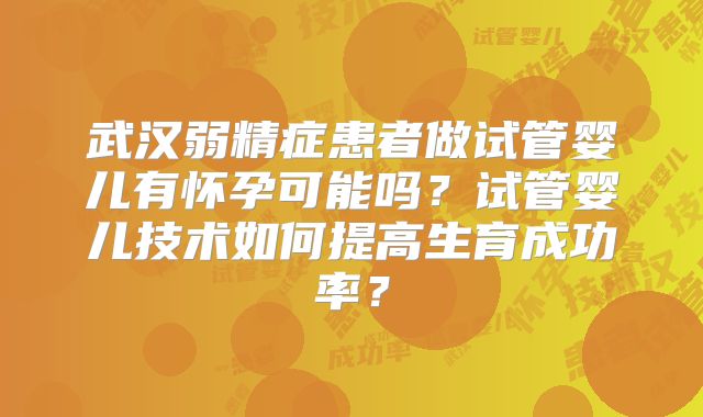 武汉弱精症患者做试管婴儿有怀孕可能吗？试管婴儿技术如何提高生育成功率？
