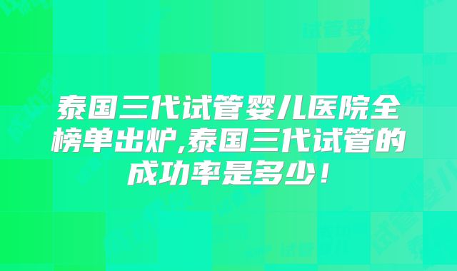 泰国三代试管婴儿医院全榜单出炉,泰国三代试管的成功率是多少！