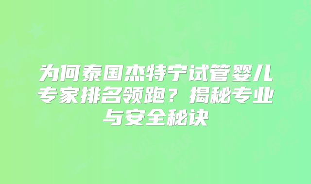 为何泰国杰特宁试管婴儿专家排名领跑？揭秘专业与安全秘诀