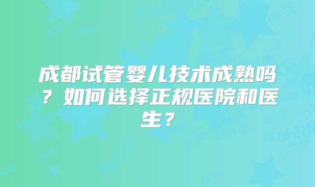 成都试管婴儿技术成熟吗？如何选择正规医院和医生？