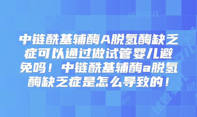 中链酰基辅酶A脱氢酶缺乏症可以通过做试管婴儿避免吗!中链酰基辅酶a脱氢酶缺乏症是怎么导致的!