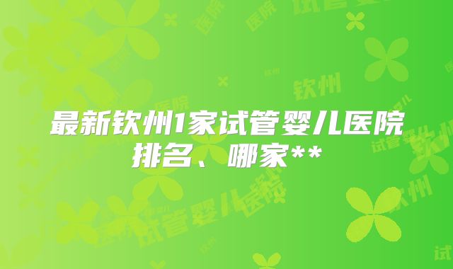 最新钦州1家试管婴儿医院排名、哪家**