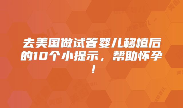 去美国做试管婴儿移植后的10个小提示，帮助怀孕！
