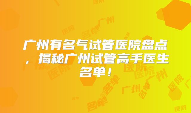 广州有名气试管医院盘点，揭秘广州试管高手医生名单！