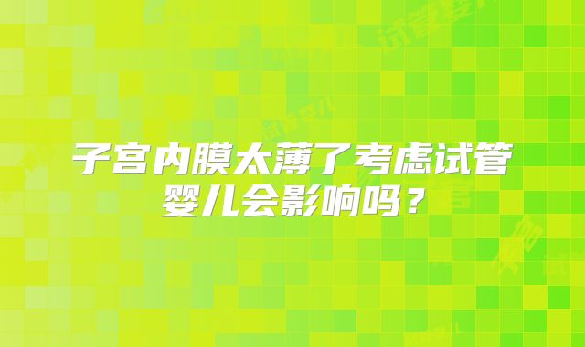 子宫内膜太薄了考虑试管婴儿会影响吗？