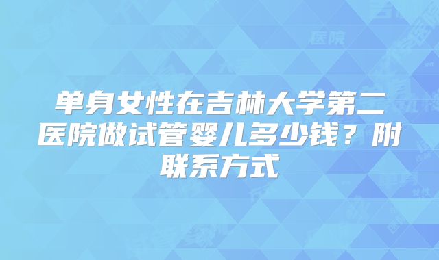 单身女性在吉林大学第二医院做试管婴儿多少钱？附联系方式
