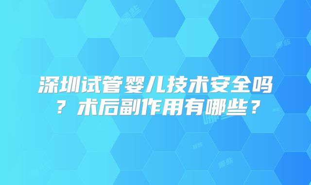 深圳试管婴儿技术安全吗？术后副作用有哪些？