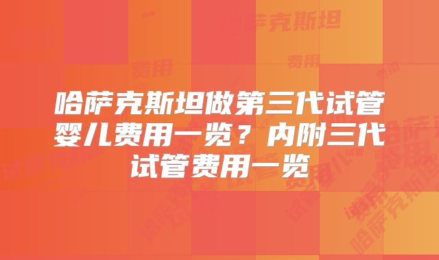 哈萨克斯坦做第三代试管婴儿费用一览？内附三代试管费用一览