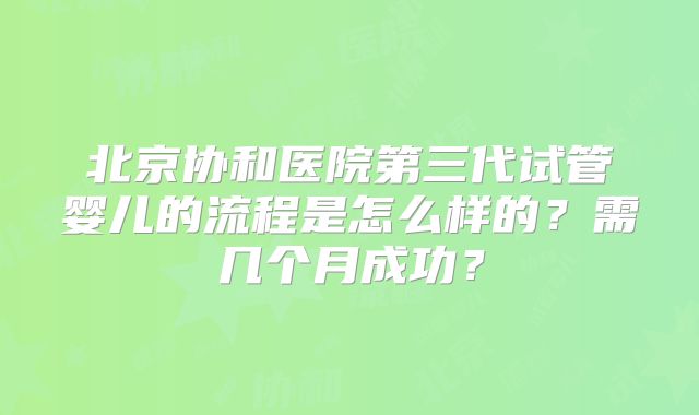 北京协和医院第三代试管婴儿的流程是怎么样的？需几个月成功？