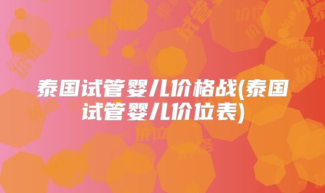 泰国试管婴儿价格战(泰国试管婴儿价位表)
