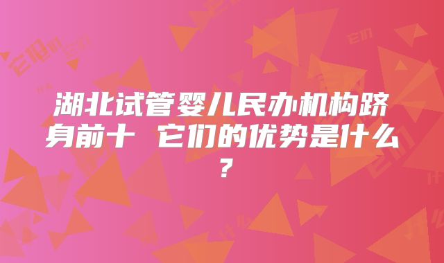 湖北试管婴儿民办机构跻身前十 它们的优势是什么？