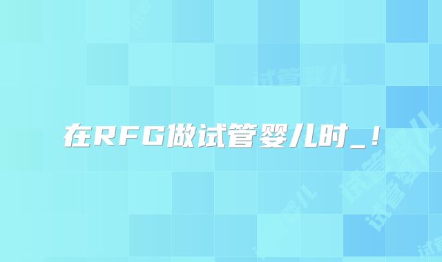 在RFG做试管婴儿时_！