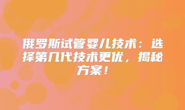 俄罗斯试管婴儿技术:选择第几代技术更优,揭秘方案!