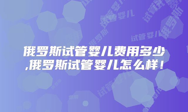 俄罗斯试管婴儿费用多少,俄罗斯试管婴儿怎么样！