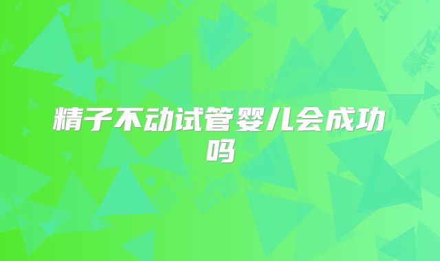 精子不动试管婴儿会成功吗