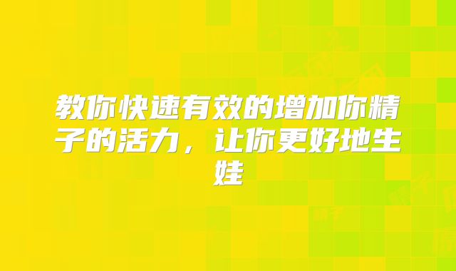 教你快速有效的增加你精子的活力,让你更好地生娃