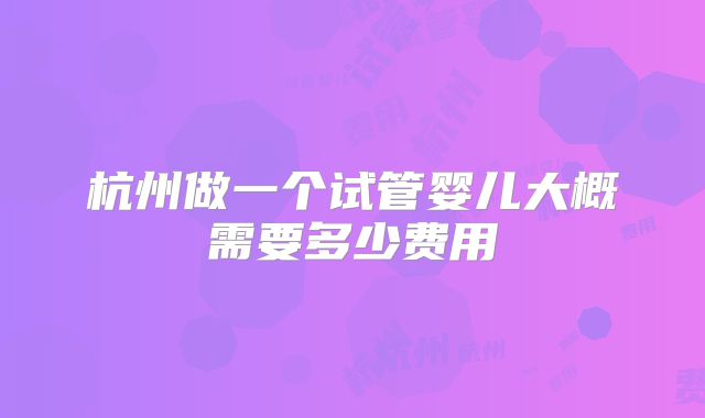 杭州做一个试管婴儿大概需要多少费用