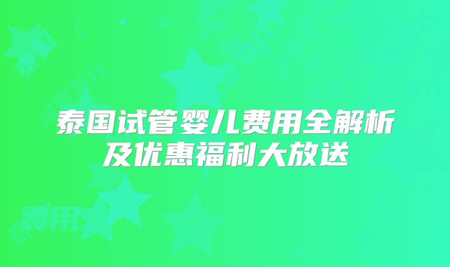 泰国试管婴儿费用全解析及优惠福利大放送