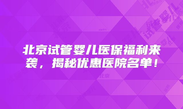北京试管婴儿医保福利来袭，揭秘优惠医院名单！